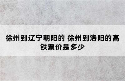 徐州到辽宁朝阳的 徐州到洛阳的高铁票价是多少